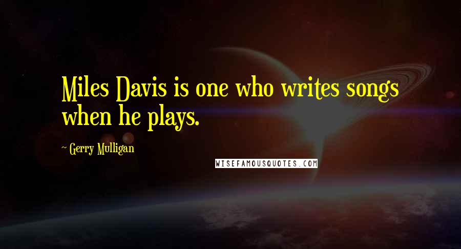 Gerry Mulligan quotes: Miles Davis is one who writes songs when he plays.