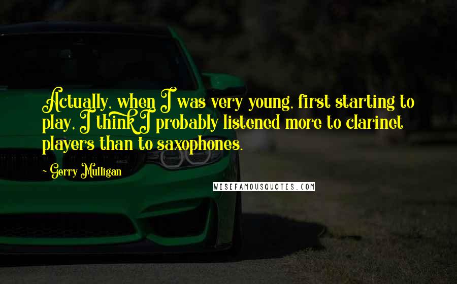 Gerry Mulligan quotes: Actually, when I was very young, first starting to play, I think I probably listened more to clarinet players than to saxophones. Gerry Mulligan quotes: Actually, when I was very young, first starting to play, I think I probably listened more to clarinet players than to saxophones.