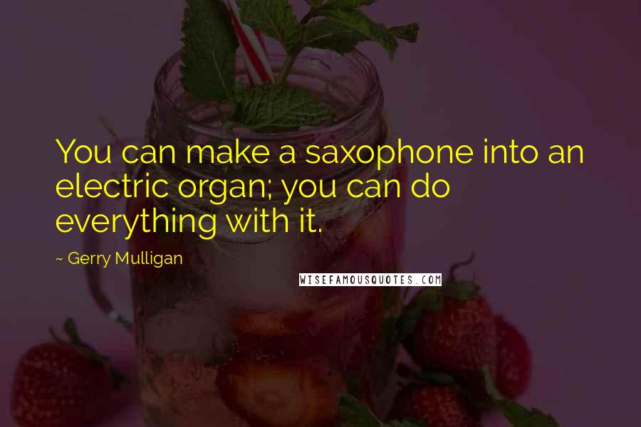 Gerry Mulligan quotes: You can make a saxophone into an electric organ; you can do everything with it.