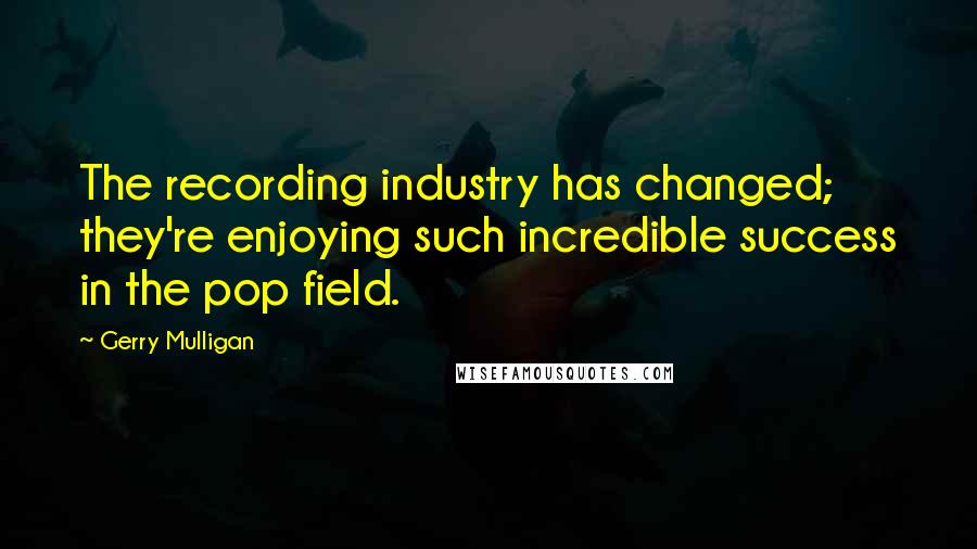 Gerry Mulligan quotes: The recording industry has changed; they're enjoying such incredible success in the pop field.