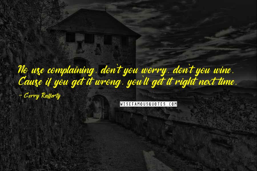 Gerry Rafferty quotes: No use complaining, don't you worry, don't you wine. Cause if you get it wrong, you'll get it right next time.