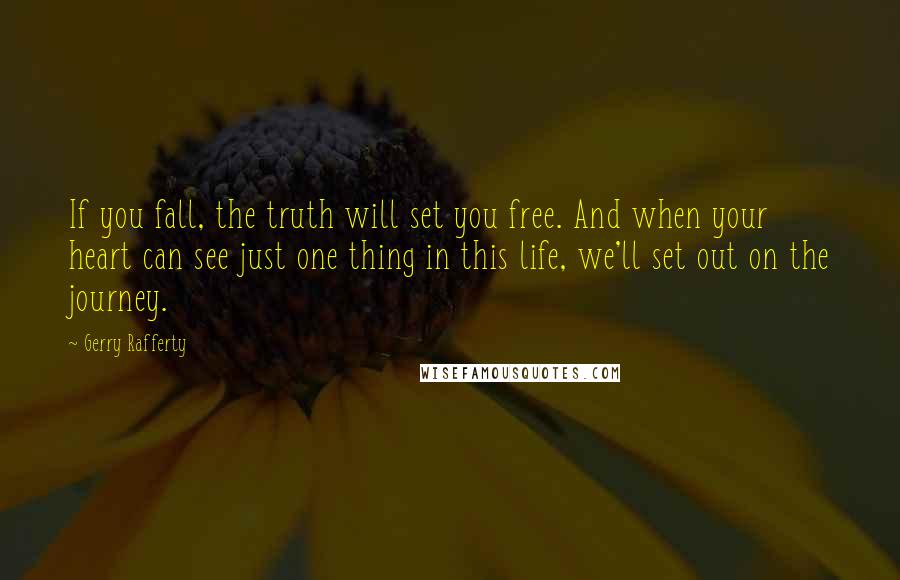Gerry Rafferty quotes: If you fall, the truth will set you free. And when your heart can see just one thing in this life, we'll set out on the journey. Gerry Rafferty quotes: If you fall, the truth will set you free. And when your heart can see just one thing in this life, we'll set out on the journey.
