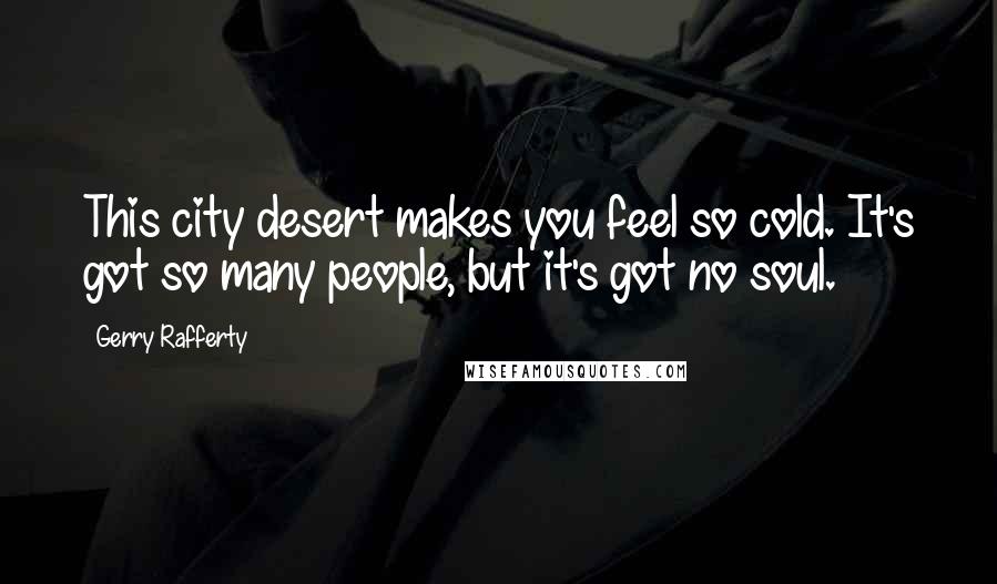Gerry Rafferty quotes: This city desert makes you feel so cold. It's got so many people, but it's got no soul. Gerry Rafferty quotes: This city desert makes you feel so cold. It's got so many people, but it's got no soul.