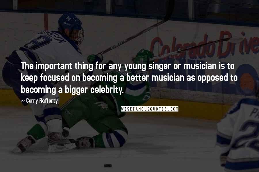 Gerry Rafferty quotes: The important thing for any young singer or musician is to keep focused on becoming a better musician as opposed to becoming a bigger celebrity.