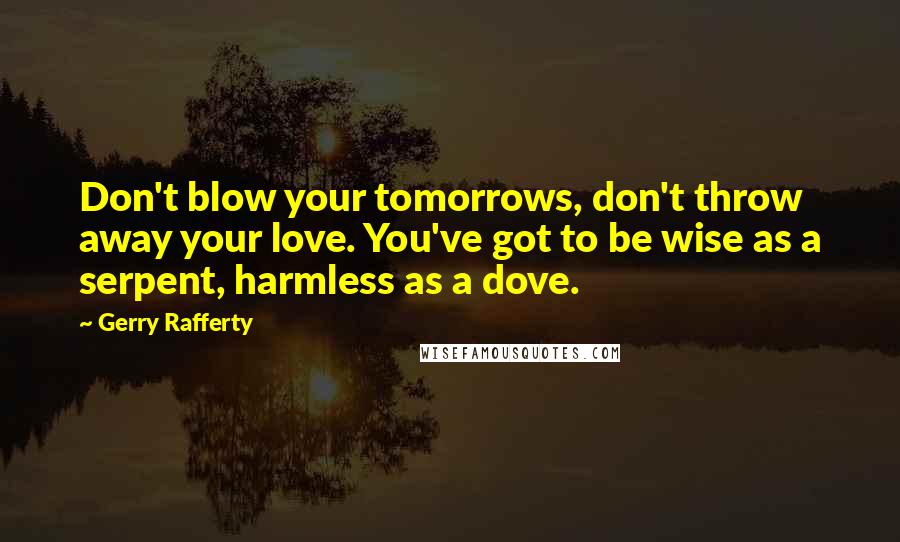 Gerry Rafferty quotes: Don't blow your tomorrows, don't throw away your love. You've got to be wise as a serpent, harmless as a dove. Gerry Rafferty quotes: Don't blow your tomorrows, don't throw away your love. You've got to be wise as a serpent, harmless as a dove.