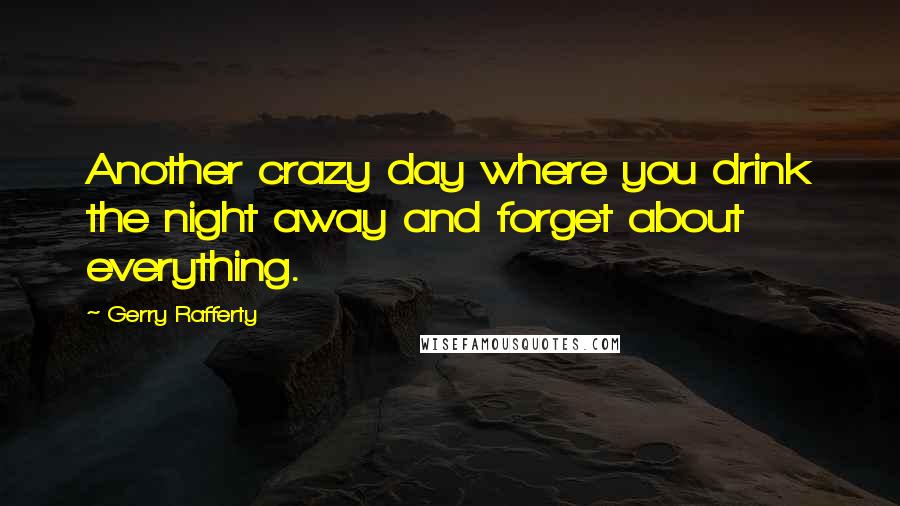 Gerry Rafferty quotes: Another crazy day where you drink the night away and forget about everything.
