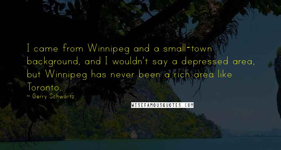 Gerry Schwartz quotes: I came from Winnipeg and a small-town background, and I wouldn't say a depressed area, but Winnipeg has never been a rich area like Toronto.
