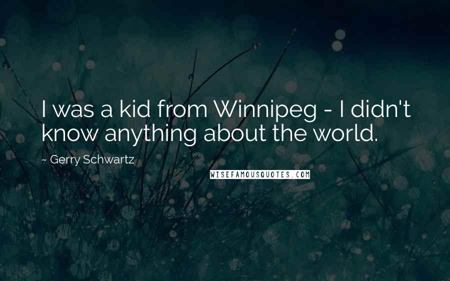 Gerry Schwartz quotes: I was a kid from Winnipeg - I didn't know anything about the world.