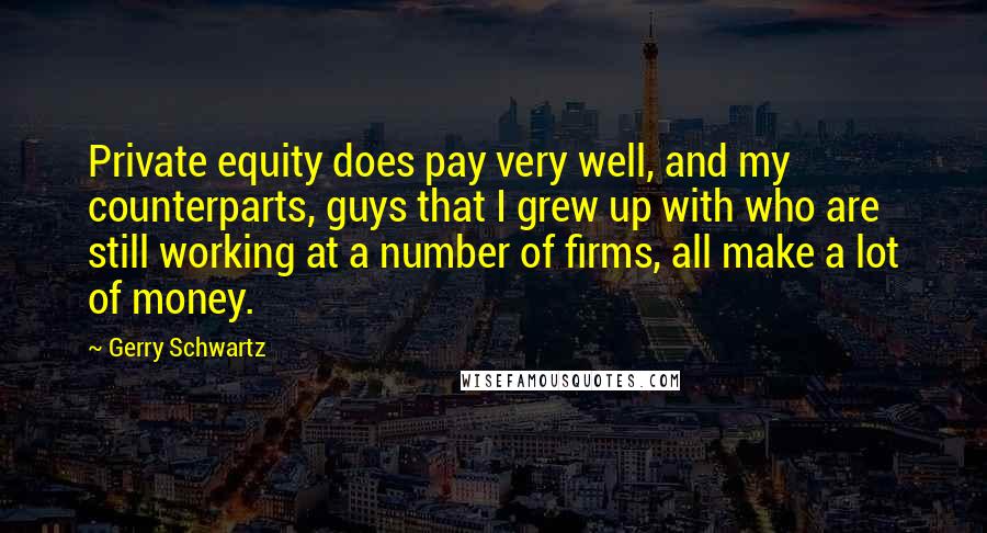 Gerry Schwartz quotes: Private equity does pay very well, and my counterparts, guys that I grew up with who are still working at a number of firms, all make a lot of money.