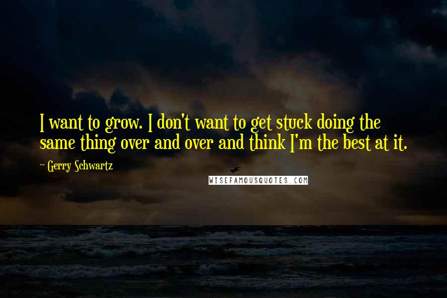 Gerry Schwartz quotes: I want to grow. I don't want to get stuck doing the same thing over and over and think I'm the best at it.