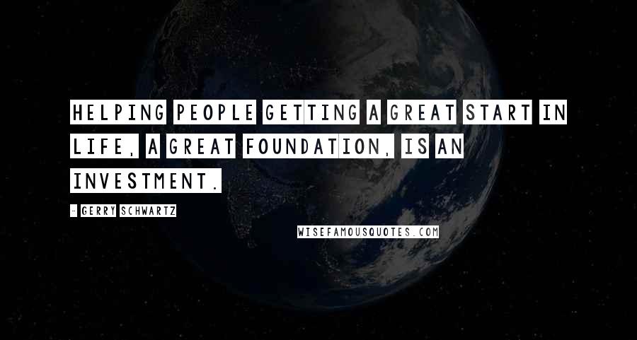 Gerry Schwartz quotes: Helping people getting a great start in life, a great foundation, is an investment.