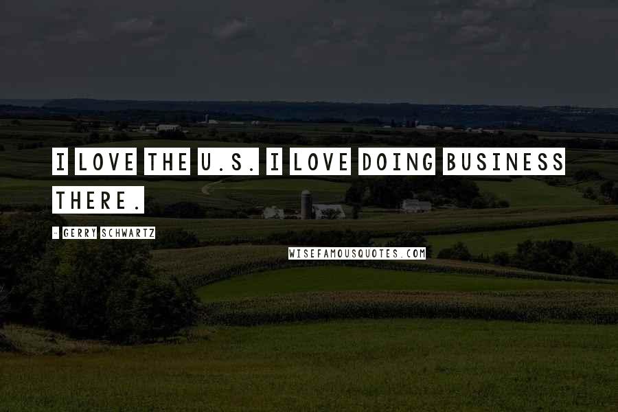 Gerry Schwartz quotes: I love the U.S. I love doing business there.