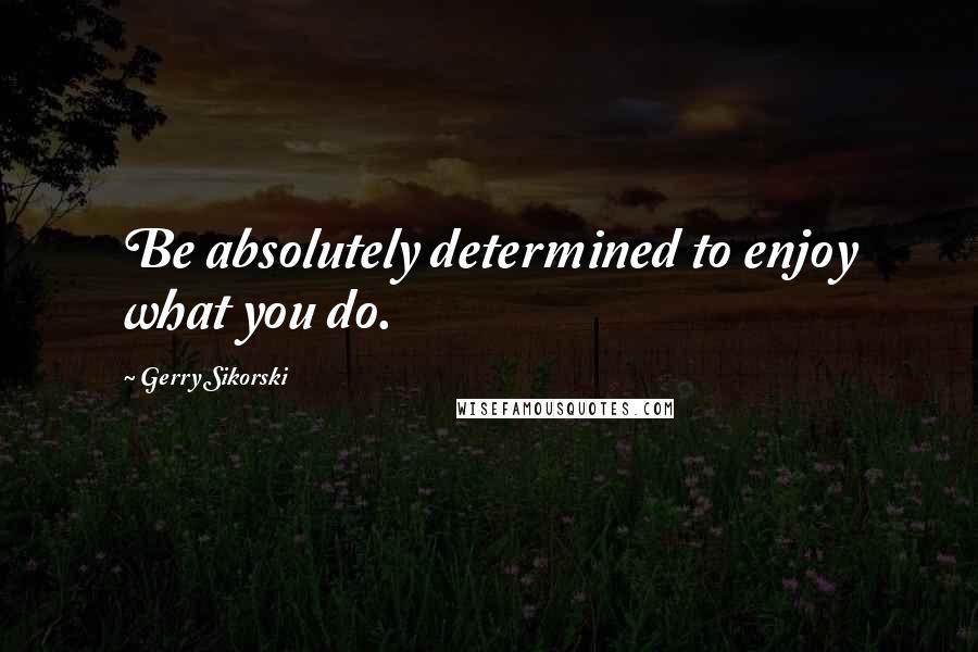 Gerry Sikorski quotes: Be absolutely determined to enjoy what you do.