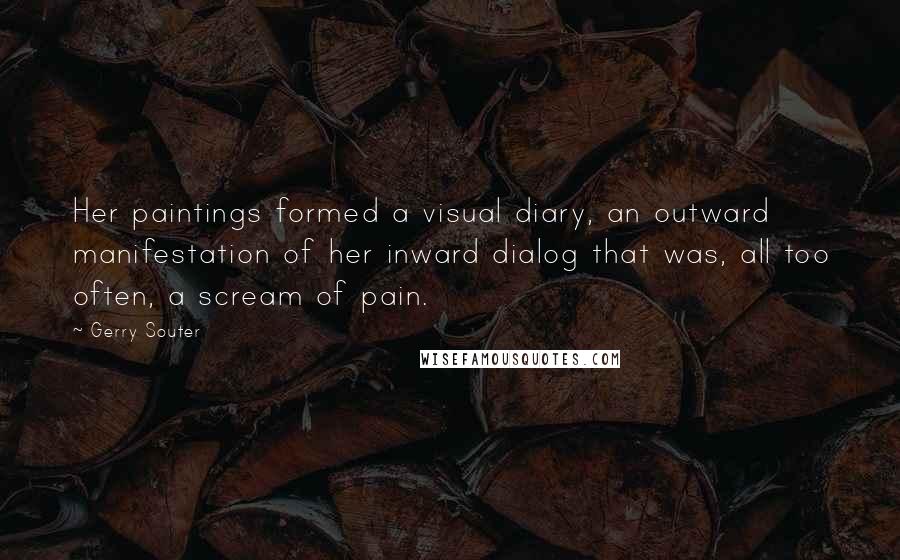 Gerry Souter quotes: Her paintings formed a visual diary, an outward manifestation of her inward dialog that was, all too often, a scream of pain.