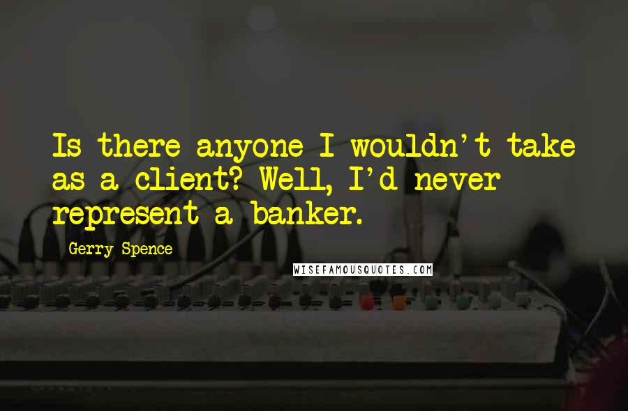 Gerry Spence quotes: Is there anyone I wouldn't take as a client? Well, I'd never represent a banker. Gerry Spence quotes: Is there anyone I wouldn't take as a client? Well, I'd never represent a banker.