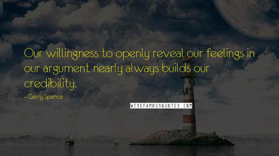 Gerry Spence quotes: Our willingness to openly reveal our feelings in our argument nearly always builds our credibility. Gerry Spence quotes: Our willingness to openly reveal our feelings in our argument nearly always builds our credibility.