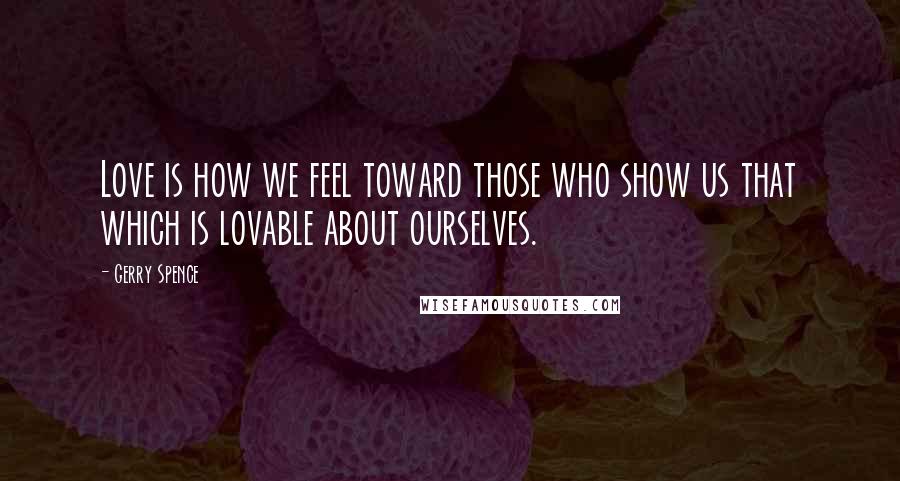 Gerry Spence quotes: Love is how we feel toward those who show us that which is lovable about ourselves.