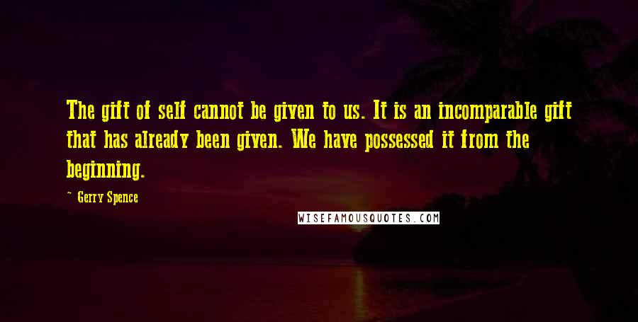 Gerry Spence quotes: The gift of self cannot be given to us. It is an incomparable gift that has already been given. We have possessed it from the beginning. Gerry Spence quotes: The gift of self cannot be given to us. It is an incomparable gift that has already been given. We have possessed it from the beginning.