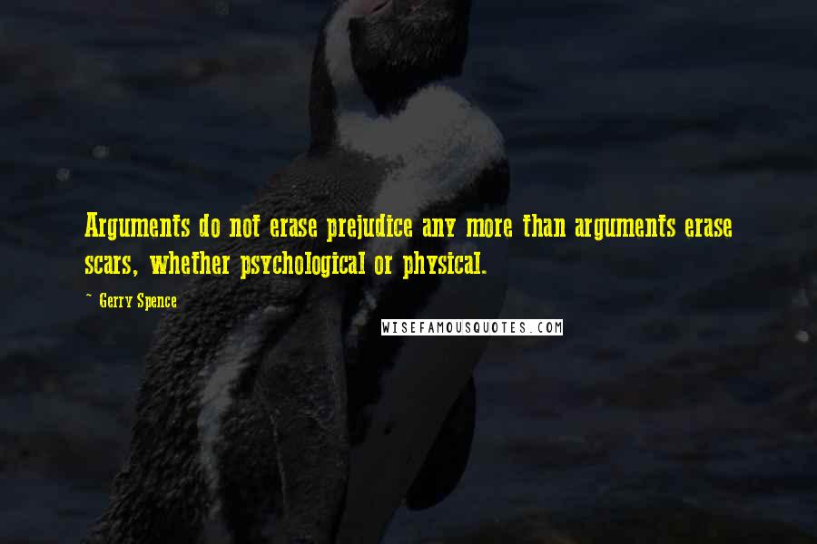 Gerry Spence quotes: Arguments do not erase prejudice any more than arguments erase scars, whether psychological or physical. Gerry Spence quotes: Arguments do not erase prejudice any more than arguments erase scars, whether psychological or physical.