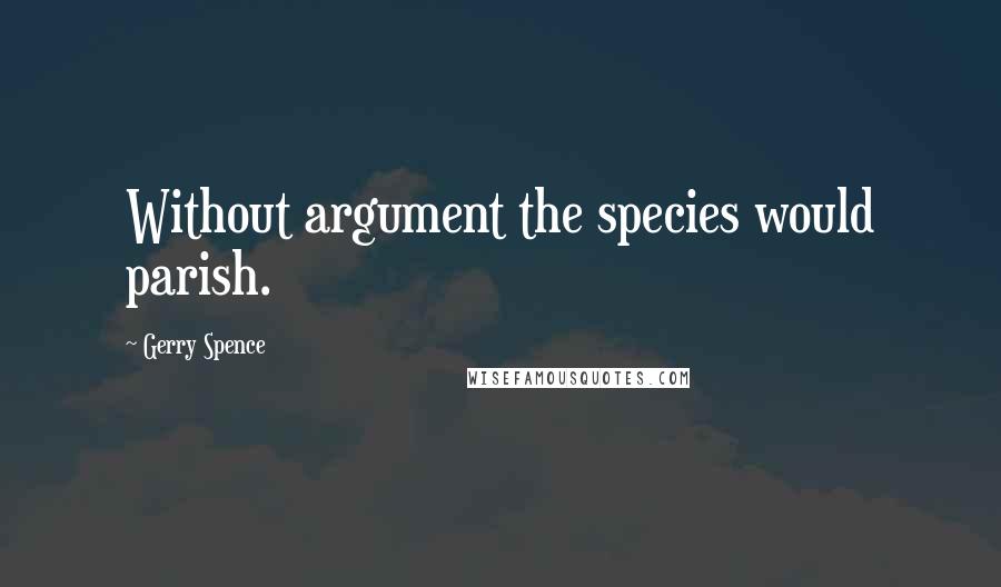 Gerry Spence quotes: Without argument the species would parish. Gerry Spence quotes: Without argument the species would parish.