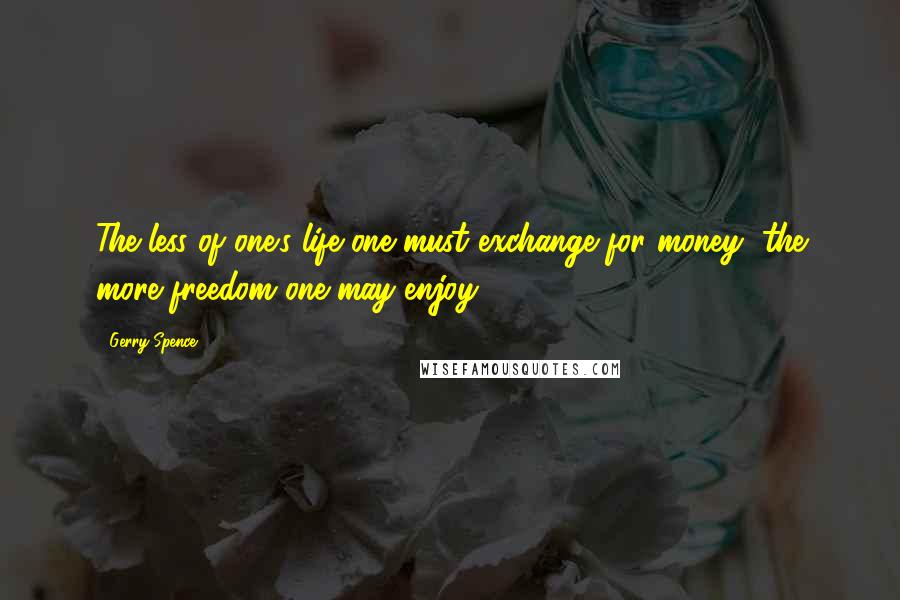 Gerry Spence quotes: The less of one's life one must exchange for money, the more freedom one may enjoy.