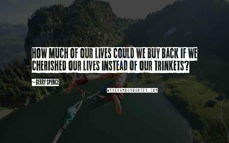 Gerry Spence quotes: How much of our lives could we buy back if we cherished our lives instead of our trinkets? Gerry Spence quotes: How much of our lives could we buy back if we cherished our lives instead of our trinkets?