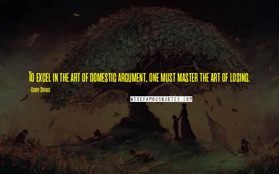 Gerry Spence quotes: To excel in the art of domestic argument, one must master the art of losing. Gerry Spence quotes: To excel in the art of domestic argument, one must master the art of losing.