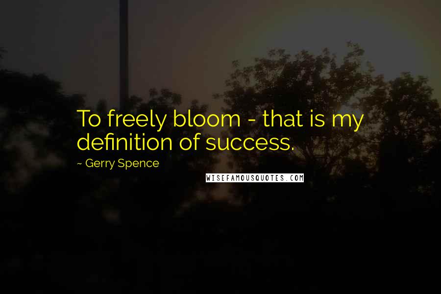 Gerry Spence quotes: To freely bloom - that is my definition of success.