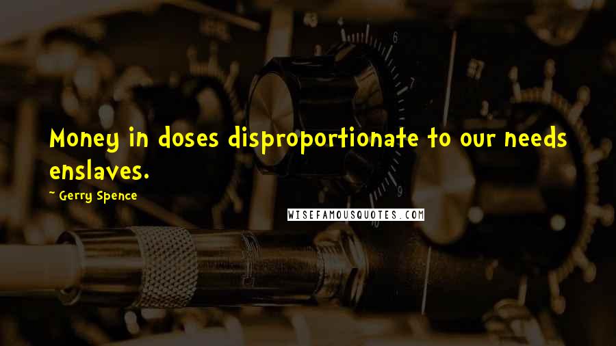 Gerry Spence quotes: Money in doses disproportionate to our needs enslaves. Gerry Spence quotes: Money in doses disproportionate to our needs enslaves.