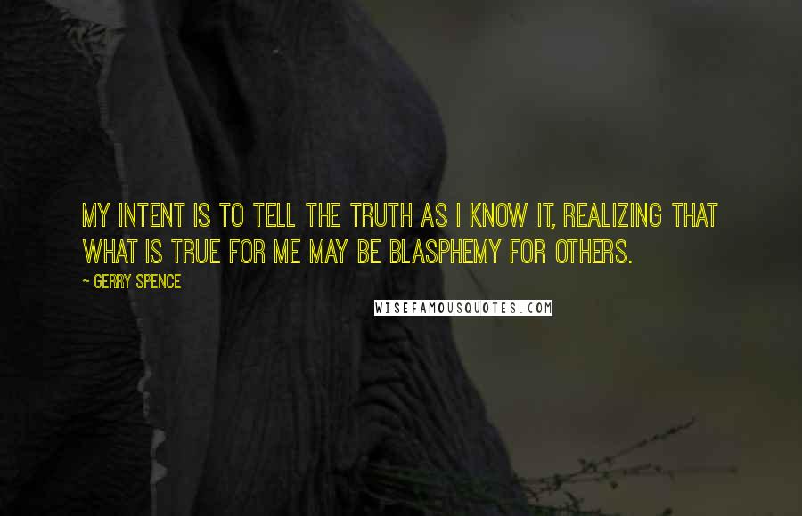 Gerry Spence quotes: My intent is to tell the truth as I know it, realizing that what is true for me may be blasphemy for others.