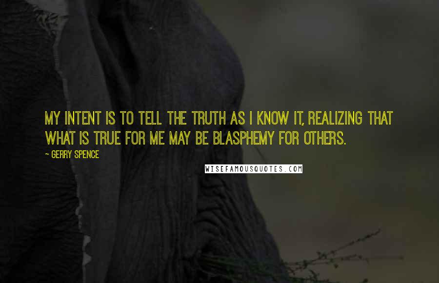Gerry Spence quotes: My intent is to tell the truth as I know it, realizing that what is true for me may be blasphemy for others. Gerry Spence quotes: My intent is to tell the truth as I know it, realizing that what is true for me may be blasphemy for others.