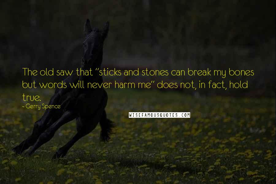 Gerry Spence quotes: The old saw that "sticks and stones can break my bones but words will never harm me" does not, in fact, hold true.
