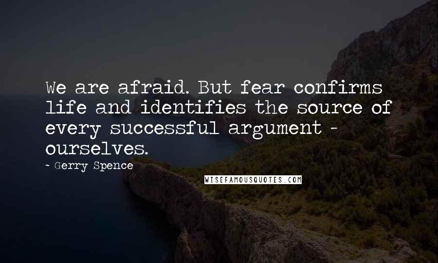 Gerry Spence quotes: We are afraid. But fear confirms life and identifies the source of every successful argument - ourselves.
