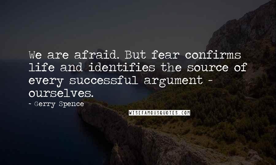 Gerry Spence quotes: We are afraid. But fear confirms life and identifies the source of every successful argument - ourselves. Gerry Spence quotes: We are afraid. But fear confirms life and identifies the source of every successful argument - ourselves.