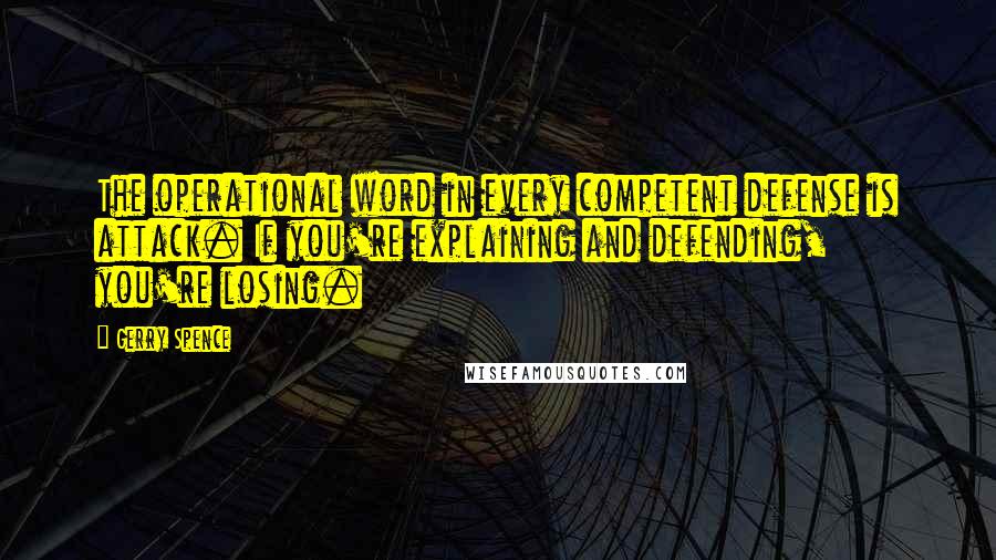 Gerry Spence quotes: The operational word in every competent defense is attack. If you're explaining and defending, you're losing. Gerry Spence quotes: The operational word in every competent defense is attack. If you're explaining and defending, you're losing.