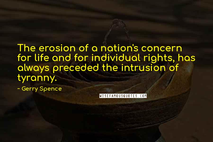Gerry Spence quotes: The erosion of a nation's concern for life and for individual rights, has always preceded the intrusion of tyranny.