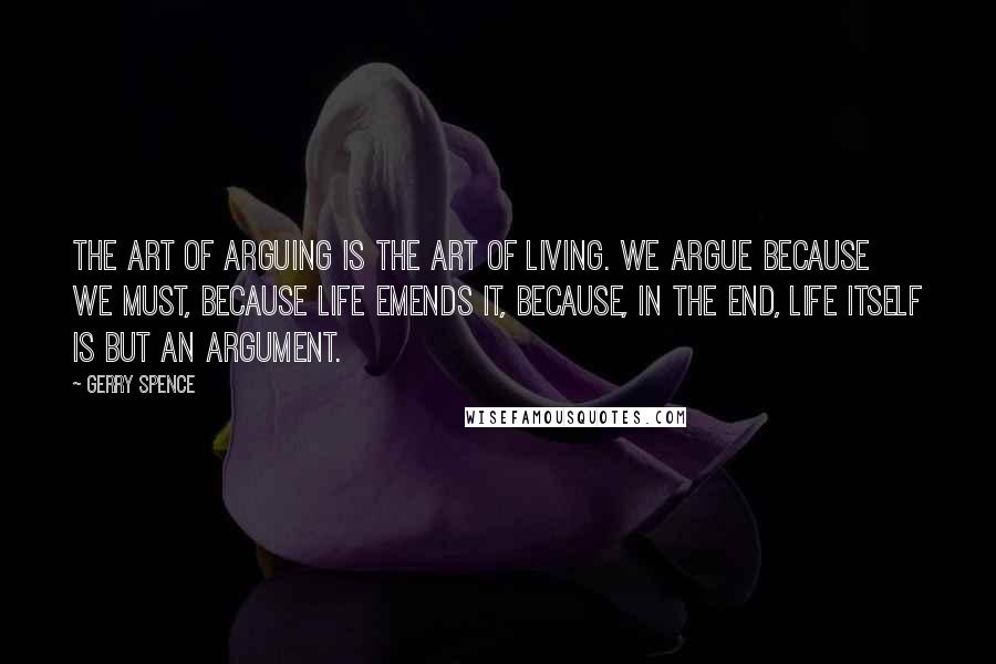 Gerry Spence quotes: The art of arguing is the art of living. We argue because we must, because life emends it, because, in the end, life itself is but an argument.