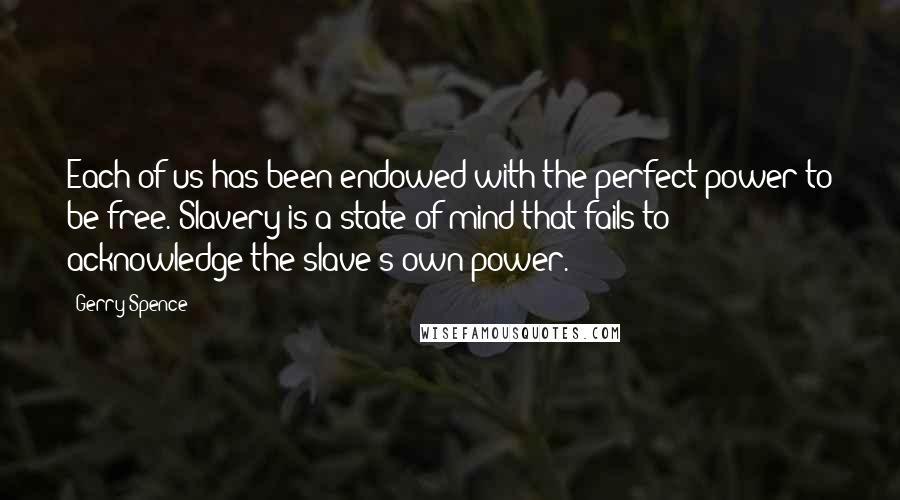 Gerry Spence quotes: Each of us has been endowed with the perfect power to be free. Slavery is a state of mind that fails to acknowledge the slave's own power.