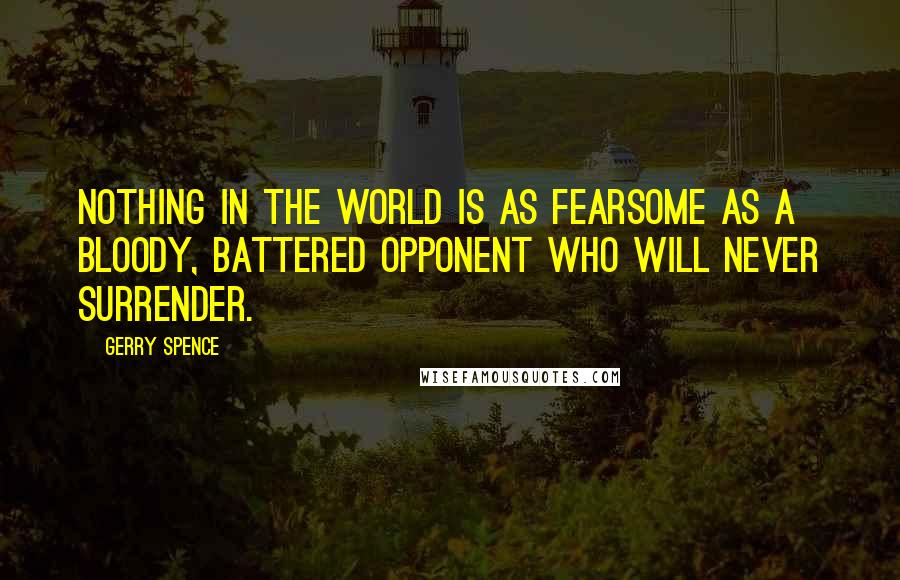 Gerry Spence quotes: Nothing in the world is as fearsome as a bloody, battered opponent who will never surrender.