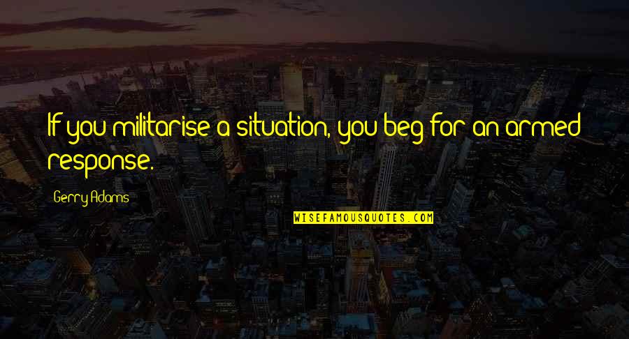 Gerry's Quotes By Gerry Adams: If you militarise a situation, you beg for