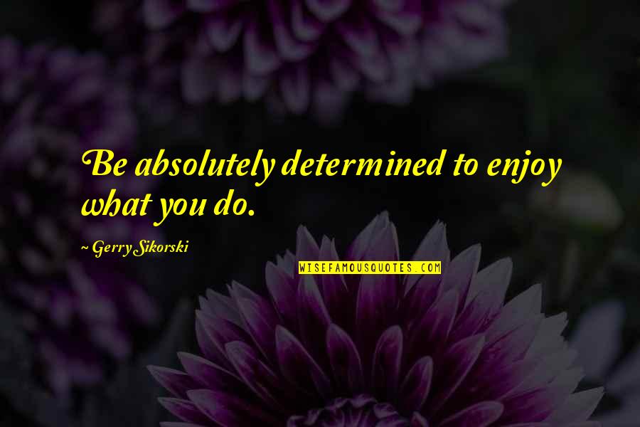 Gerry's Quotes By Gerry Sikorski: Be absolutely determined to enjoy what you do.