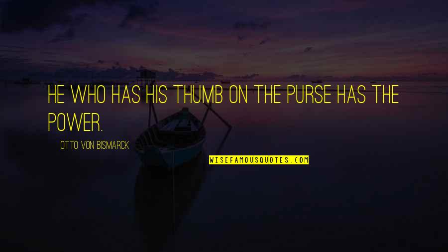 Gersel Of G Quotes By Otto Von Bismarck: He who has his thumb on the purse Gersel Of G Quotes By Otto Von Bismarck: He who has his thumb on the purse