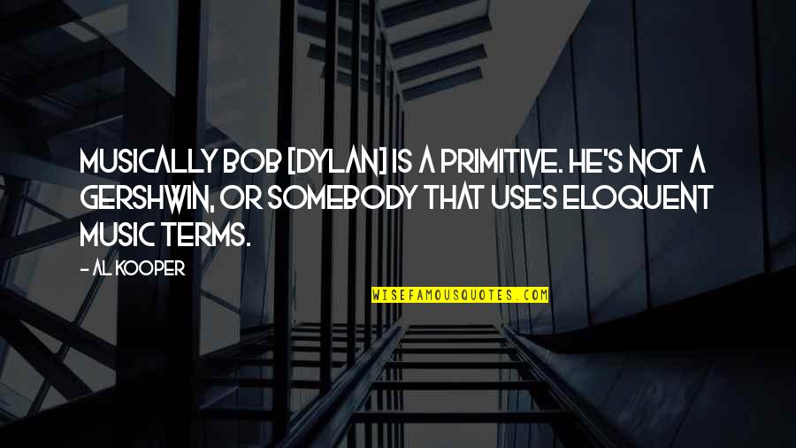 Gershwin's Quotes By Al Kooper: Musically Bob [Dylan] is a primitive. He's not