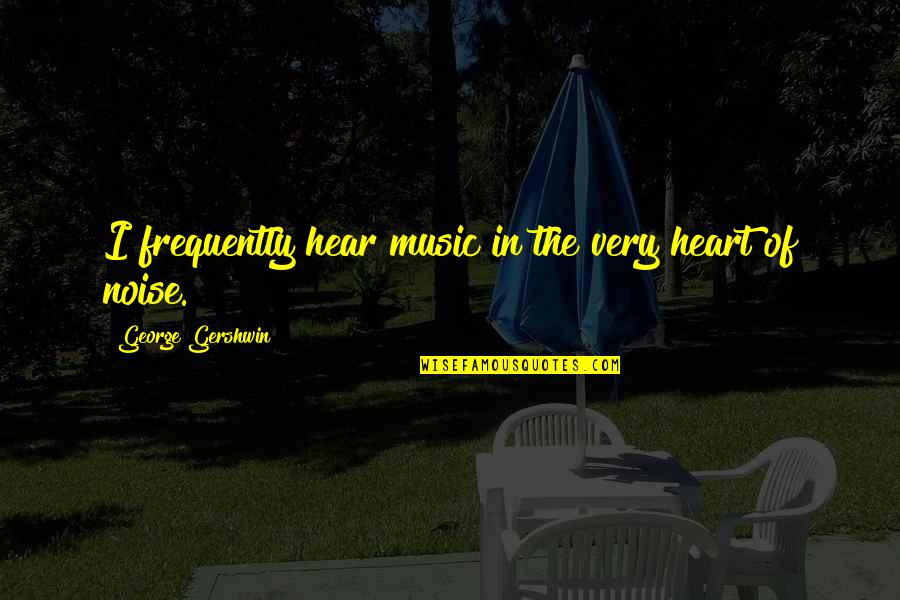 Gershwin's Quotes By George Gershwin: I frequently hear music in the very heart