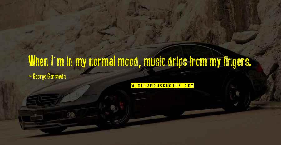 Gershwin's Quotes By George Gershwin: When I'm in my normal mood, music drips