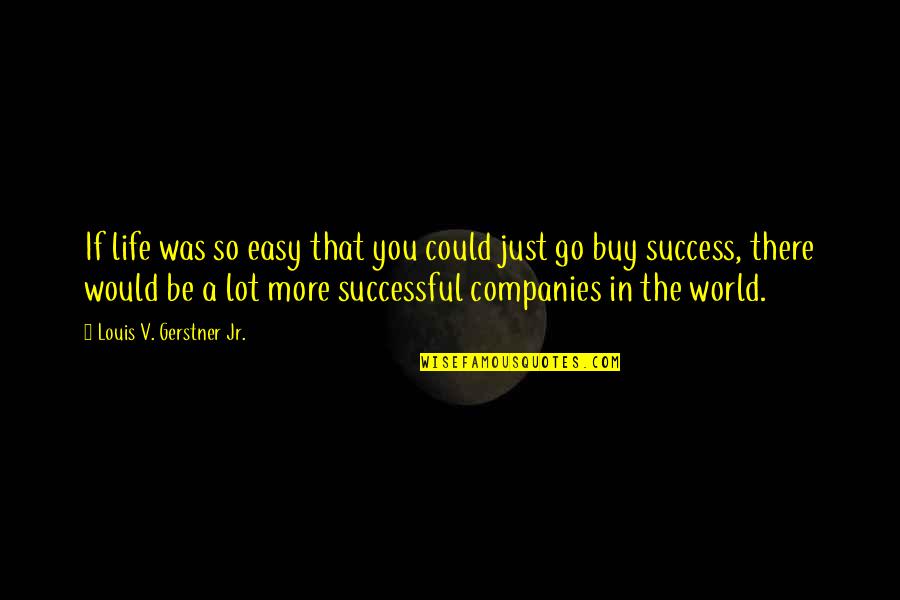 Gerstner Quotes By Louis V. Gerstner Jr.: If life was so easy that you could Gerstner Quotes By Louis V. Gerstner Jr.: If life was so easy that you could