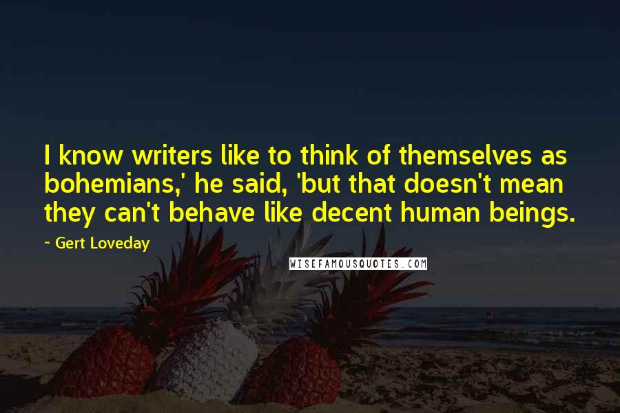 Gert Loveday quotes: I know writers like to think of themselves as bohemians,' he said, 'but that doesn't mean they can't behave like decent human beings.