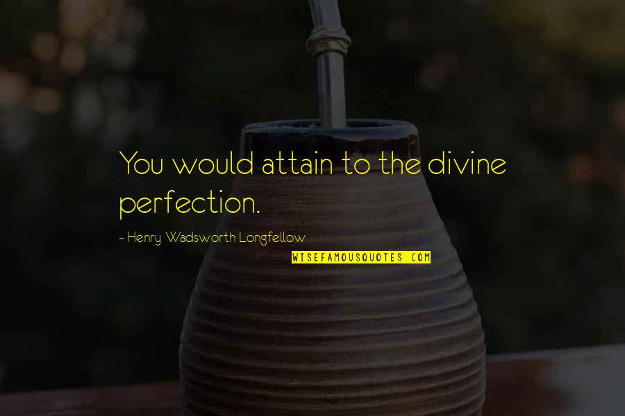 Gerti Quotes By Henry Wadsworth Longfellow: You would attain to the divine perfection.