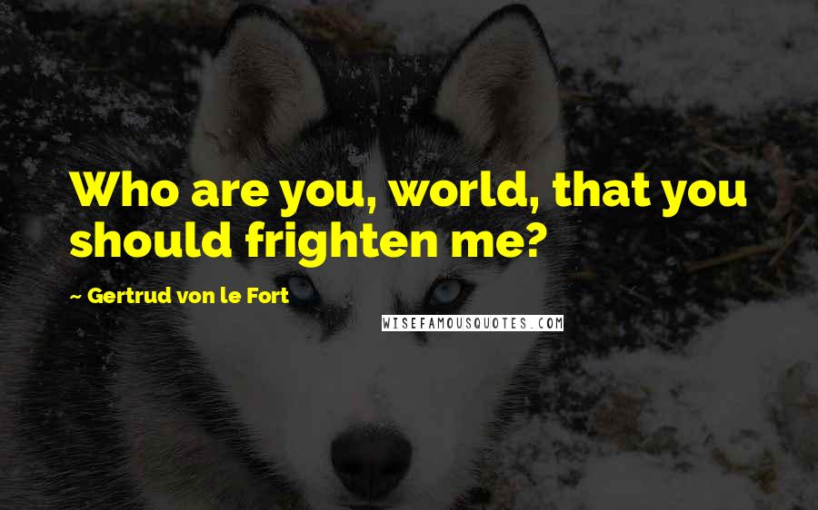 Gertrud Von Le Fort quotes: Who are you, world, that you should frighten me?