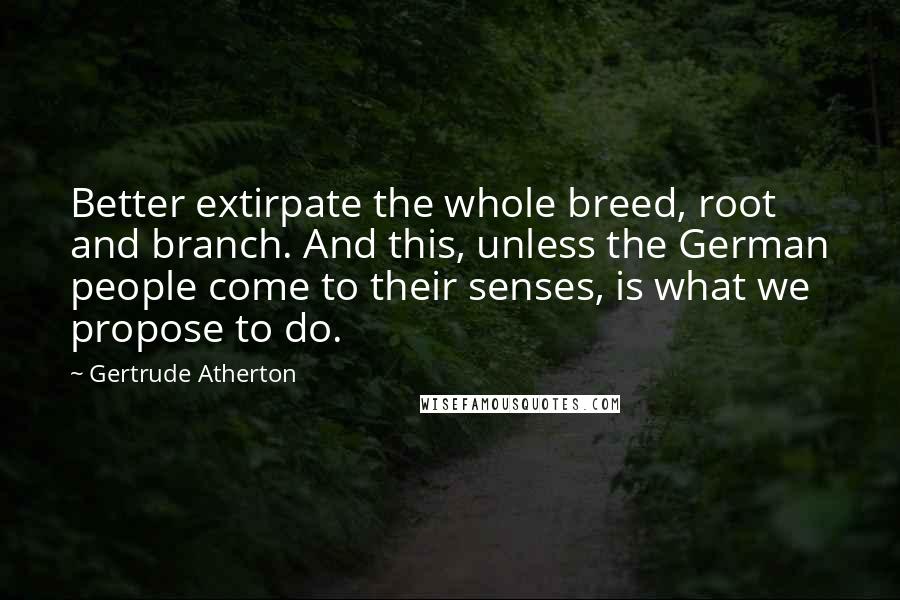 Gertrude Atherton quotes: Better extirpate the whole breed, root and branch. And this, unless the German people come to their senses, is what we propose to do.